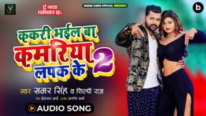 Kakri Bhayil Ba Kamriya Lapak Ke 2 Lyrics - Samar Singh & Shilpi Raj